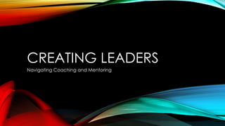 CREATING LEADERS
Navigating Coaching and Mentoring
 