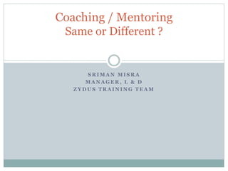 S R I M A N M I S R A
M A N A G E R , L & D
Z Y D U S T R A I N I N G T E A M
Coaching / Mentoring
Same or Different ?
 