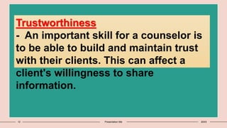 12 Presentation title 20XX
Trustworthiness
- An important skill for a counselor is
to be able to build and maintain trust
with their clients. This can affect a
client's willingness to share
information.
 