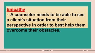 13 Presentation title 20XX
Empathy
- A counselor needs to be able to see
a client's situation from their
perspective in order to best help them
overcome their obstacles.
 