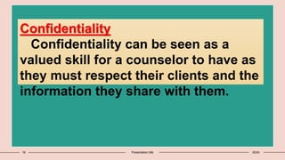 16 Presentation title 20XX
Confidentiality
Confidentiality can be seen as a
valued skill for a counselor to have as
they must respect their clients and the
information they share with them.
 