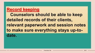 17 Presentation title 20XX
Record keeping
Counselors should be able to keep
detailed records of their clients,
relevant paperwork and session notes
to make sure everything stays up-to-
date.
 