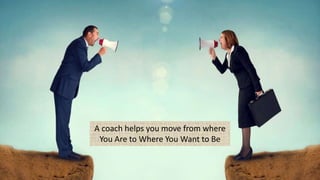 A coach helps you move from where
You Are to Where You Want to Be
 