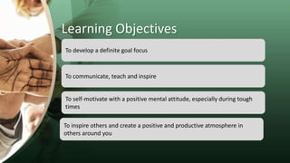 Learning Objectives
To develop a definite goal focus
To communicate, teach and inspire
To self-motivate with a positive me...