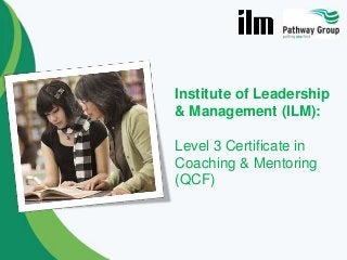 Institute of Leadership
& Management (ILM):
Level 3 Certificate in
Coaching & Mentoring
(QCF)

 