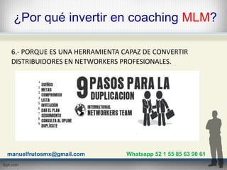 ¿Por qué invertir en coaching MLM?
6.- PORQUE ES UNA HERRAMIENTA CAPAZ DE CONVERTIR
DISTRIBUIDORES EN NETWORKERS PROFESION...
