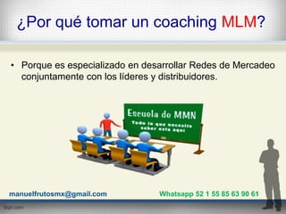 ¿Por qué tomar un coaching MLM?
• Porque es especializado en desarrollar Redes de Mercadeo
conjuntamente con los líderes y...
