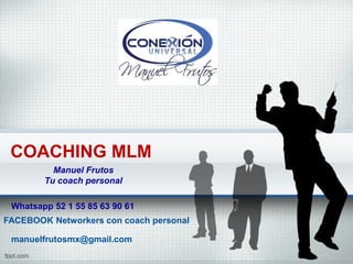 COACHING MLM
Manuel Frutos
Tu coach personal
manuelfrutosmx@gmail.com
FACEBOOK Networkers con coach personal
Whatsapp 52 1 55 85 63 90 61
 