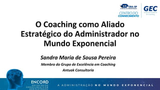 O Coaching como Aliado
Estratégico do Administrador no
Mundo Exponencial
Sandra Maria de Sousa Pereira
Membro do Grupo de Excelência em Coaching
Antuak Consultoria
 