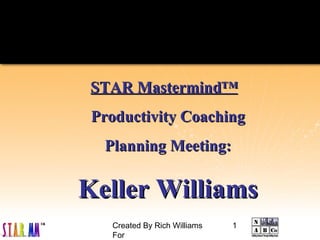 Created By Rich Williams
For
1
STAR MastermindSTAR Mastermind™™
Productivity CoachingProductivity Coaching
Planning Meeting:Planning Meeting:
Keller WilliamsKeller Williams
 