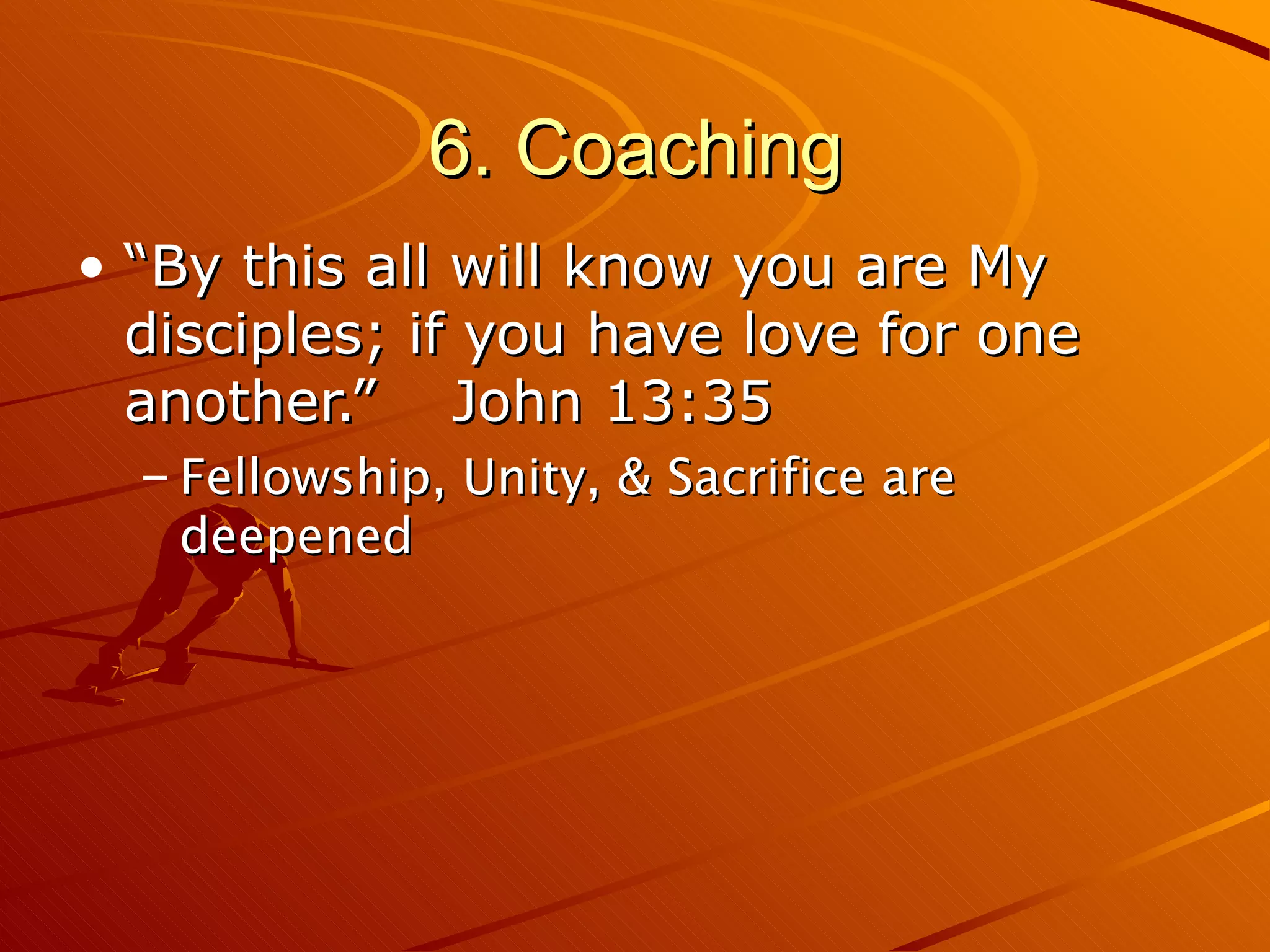 6. Coaching “By this all will know you are My disciples; if you have love for one another.”  John 13:35 Fellowship, Unity, & Sacrifice are deepened 