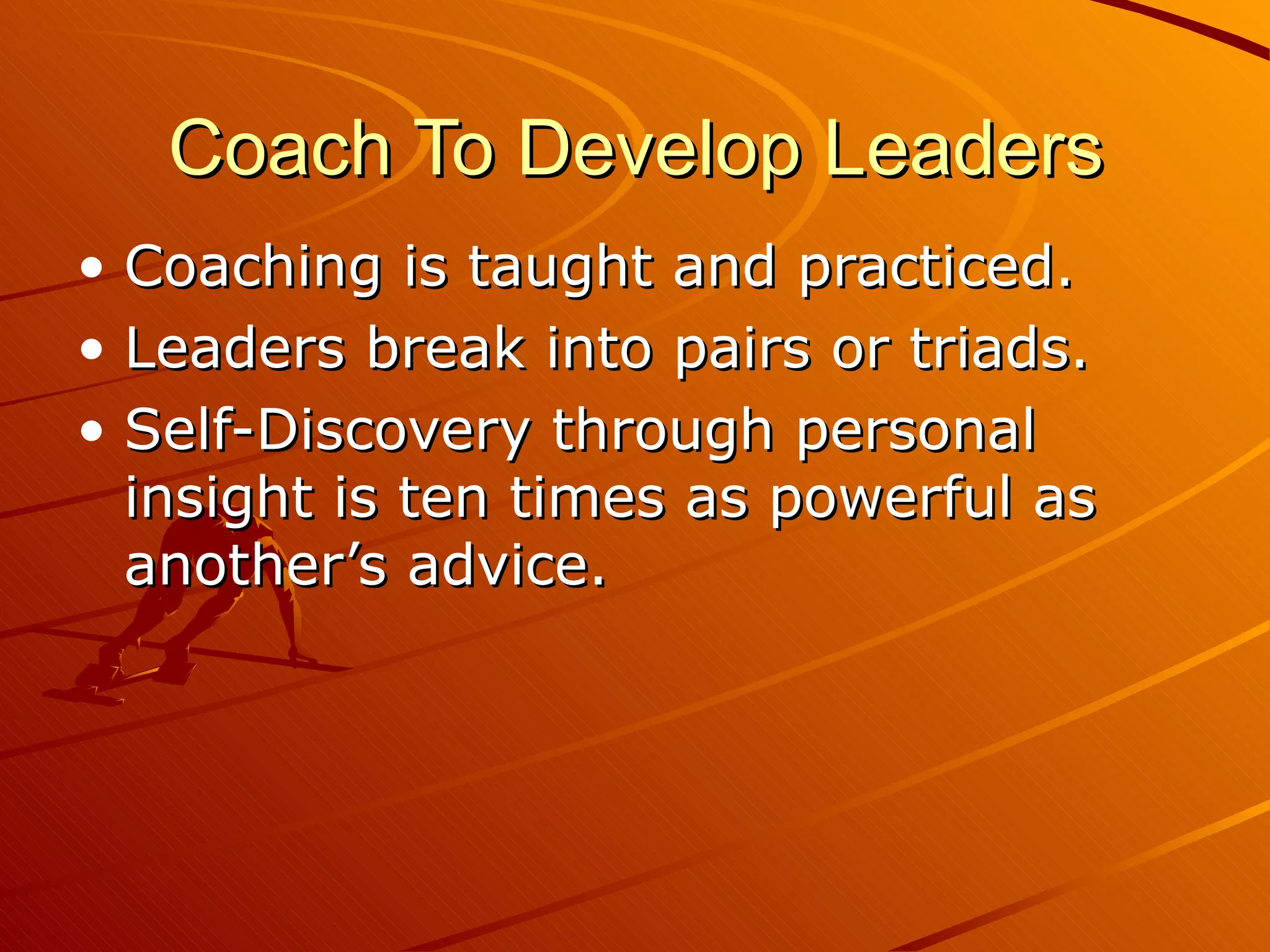 Coach To Develop Leaders Coaching is taught and practiced. Leaders break into pairs or triads. Self-Discovery through personal insight is ten times as powerful as another’s advice. 