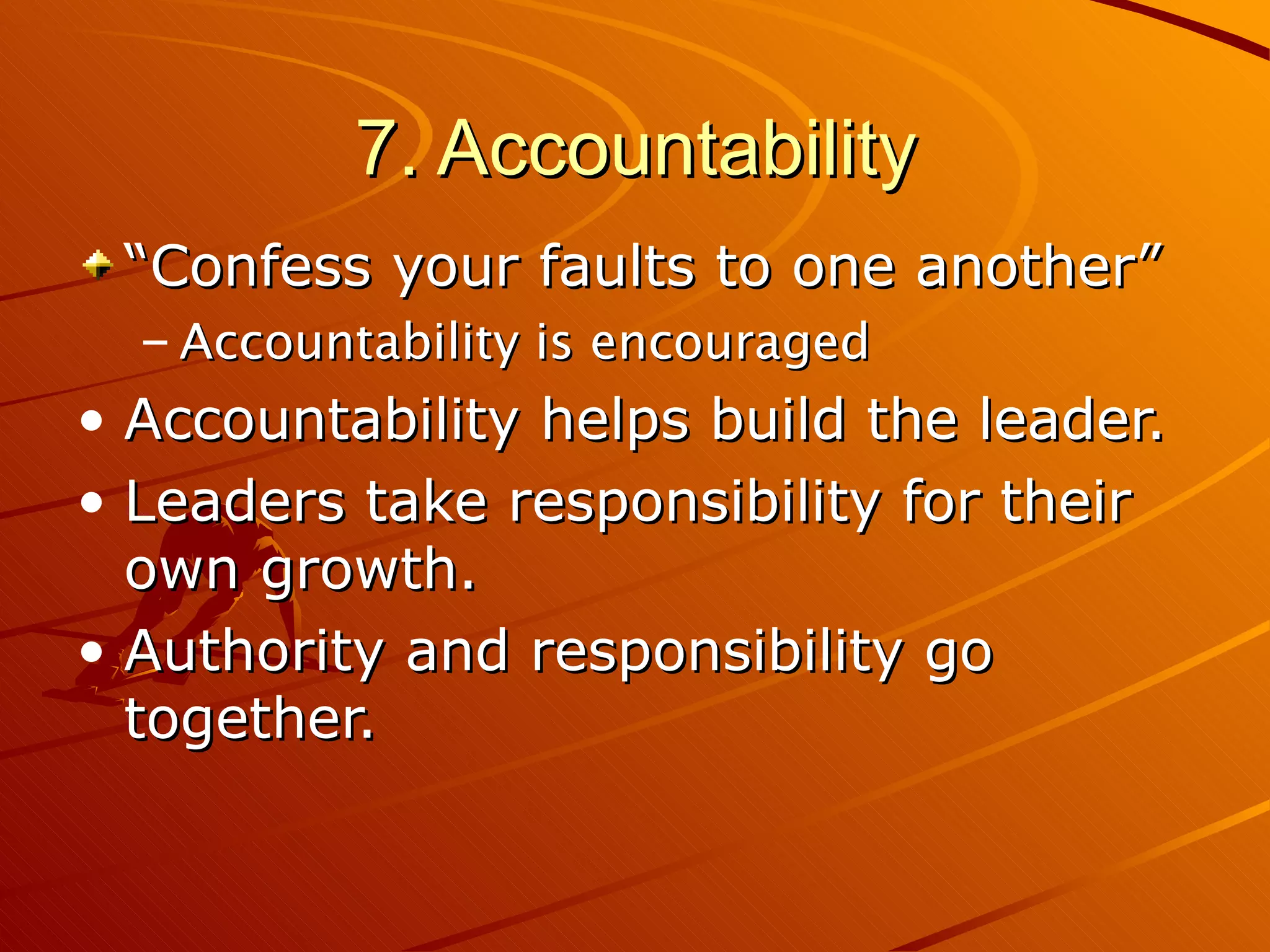7. Accountability “Confess your faults to one another” Accountability is encouraged Accountability helps build the leader. Leaders take responsibility for their own growth. Authority and responsibility go together. 