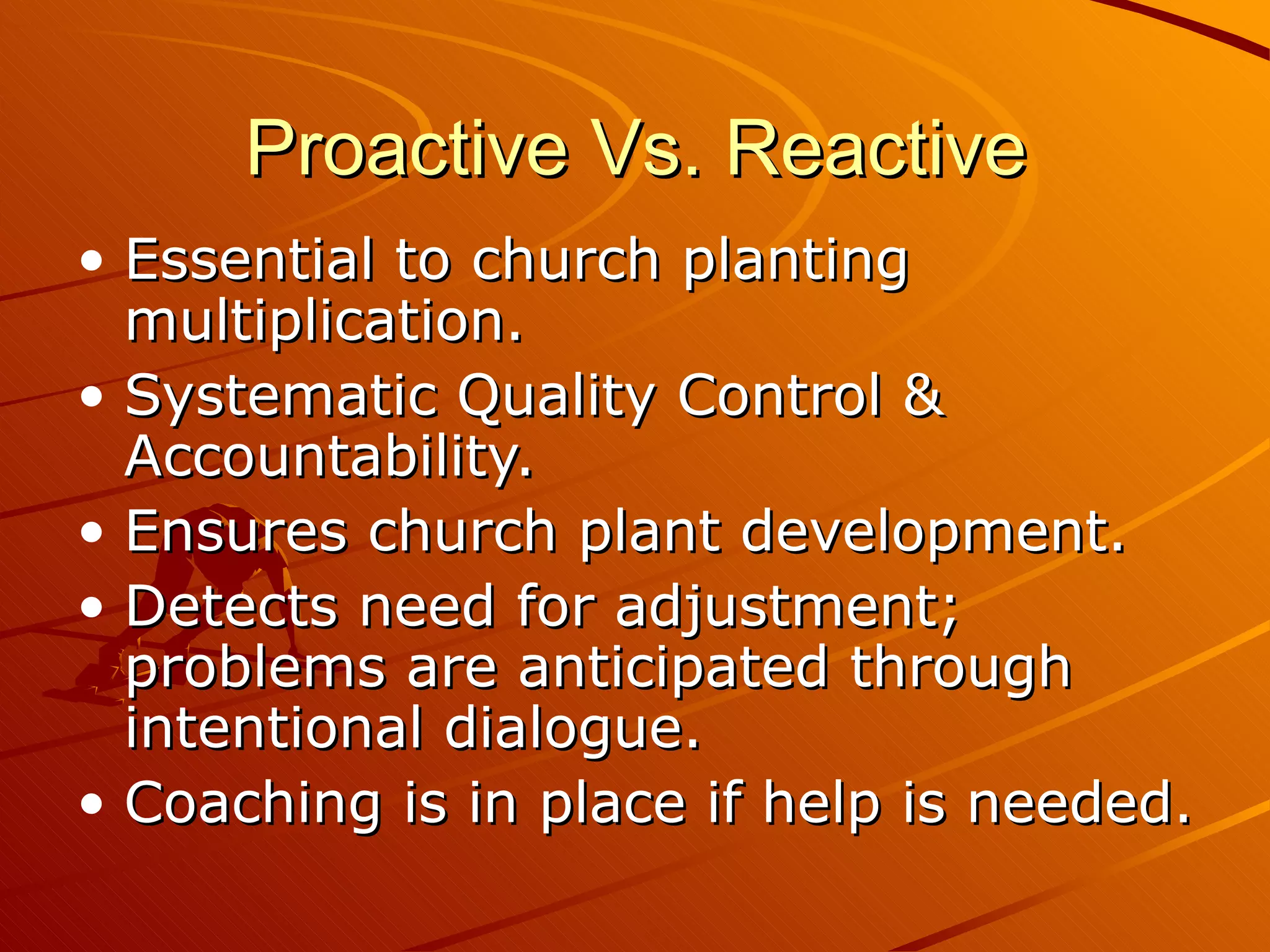 Proactive Vs. Reactive Essential to church planting multiplication.  Systematic Quality Control & Accountability. Ensures church plant development. Detects need for adjustment; problems are anticipated through intentional dialogue.  Coaching is in place if help is needed.  