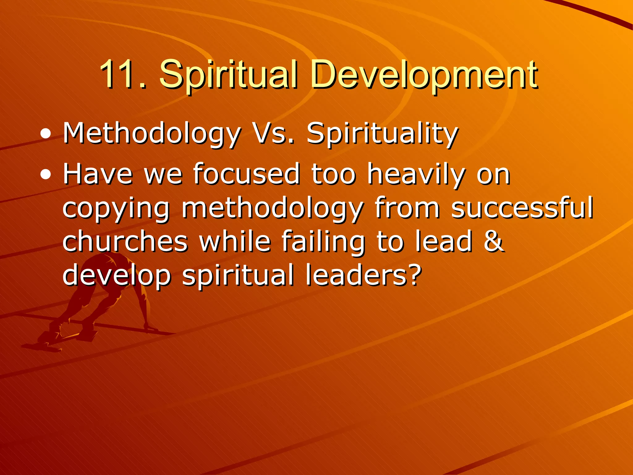 11. Spiritual Development Methodology Vs. Spirituality Have we focused too heavily on copying methodology from successful churches while failing to lead & develop spiritual leaders? 