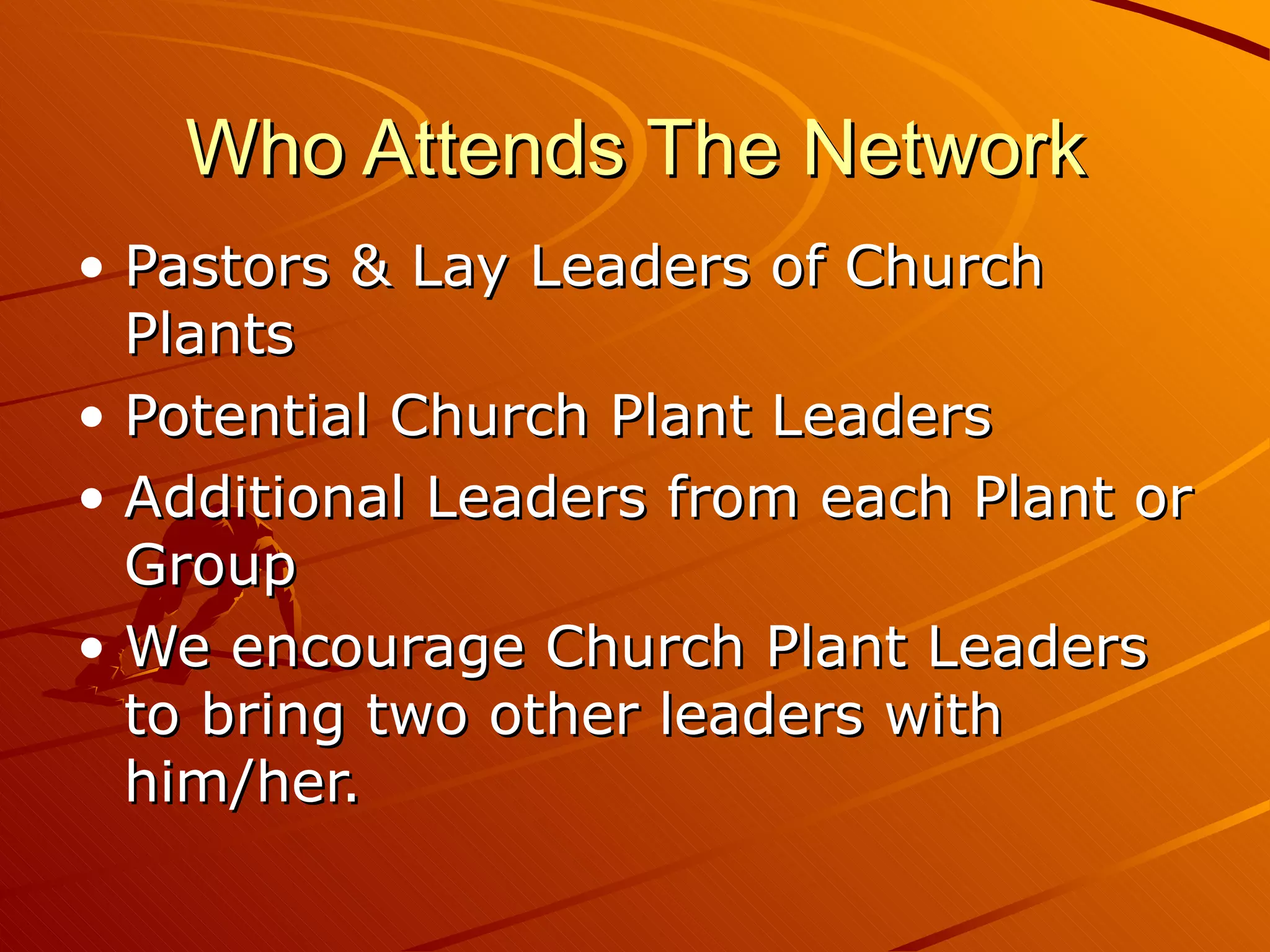 Who Attends The Network Pastors & Lay Leaders of Church Plants Potential Church Plant Leaders Additional Leaders from each Plant or Group We encourage Church Plant Leaders to bring two other leaders with him/her. 