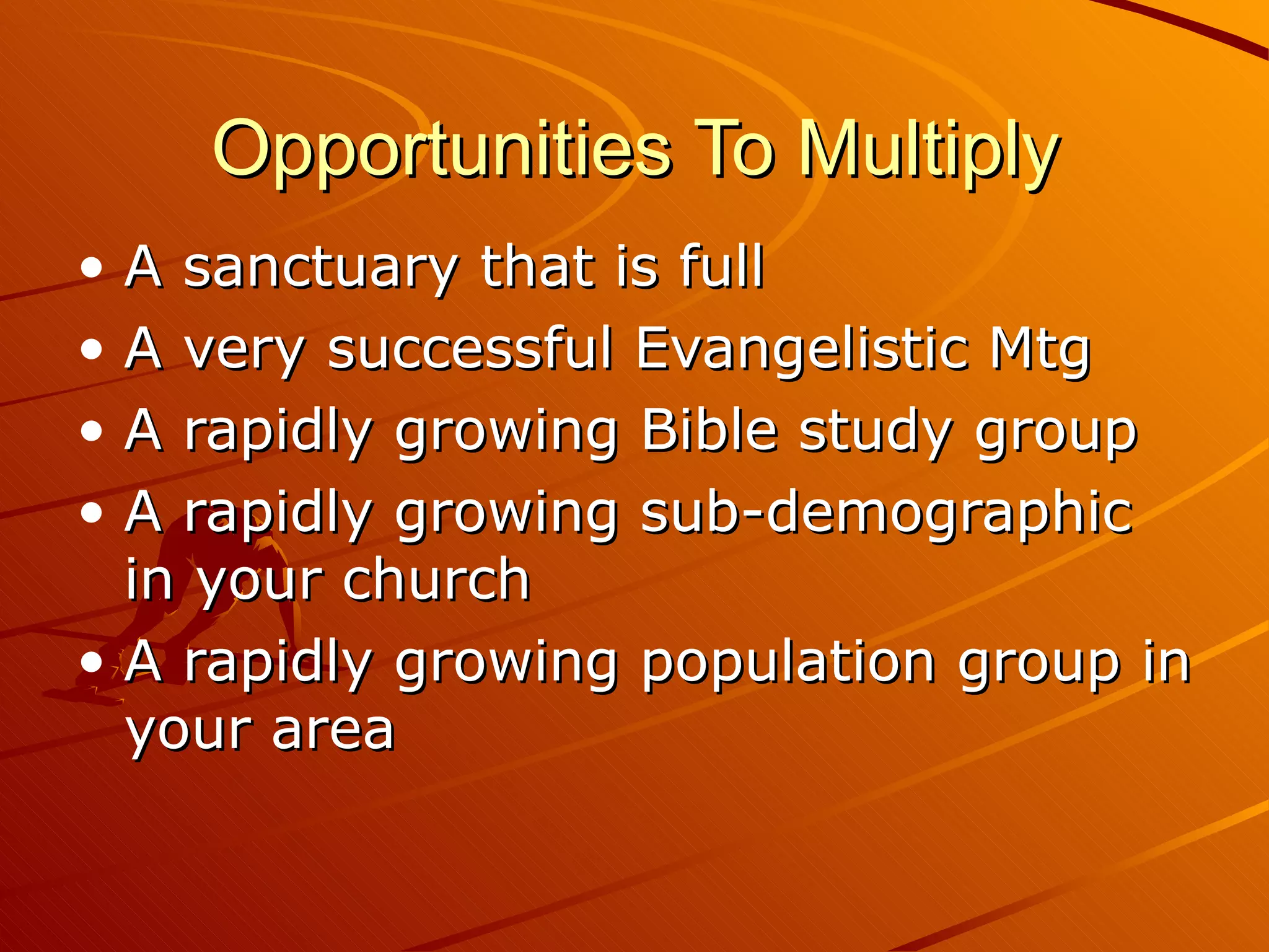 Opportunities To Multiply A sanctuary that is full A very successful Evangelistic Mtg A rapidly growing Bible study group A rapidly growing sub-demographic in your church A rapidly growing population group in your area 