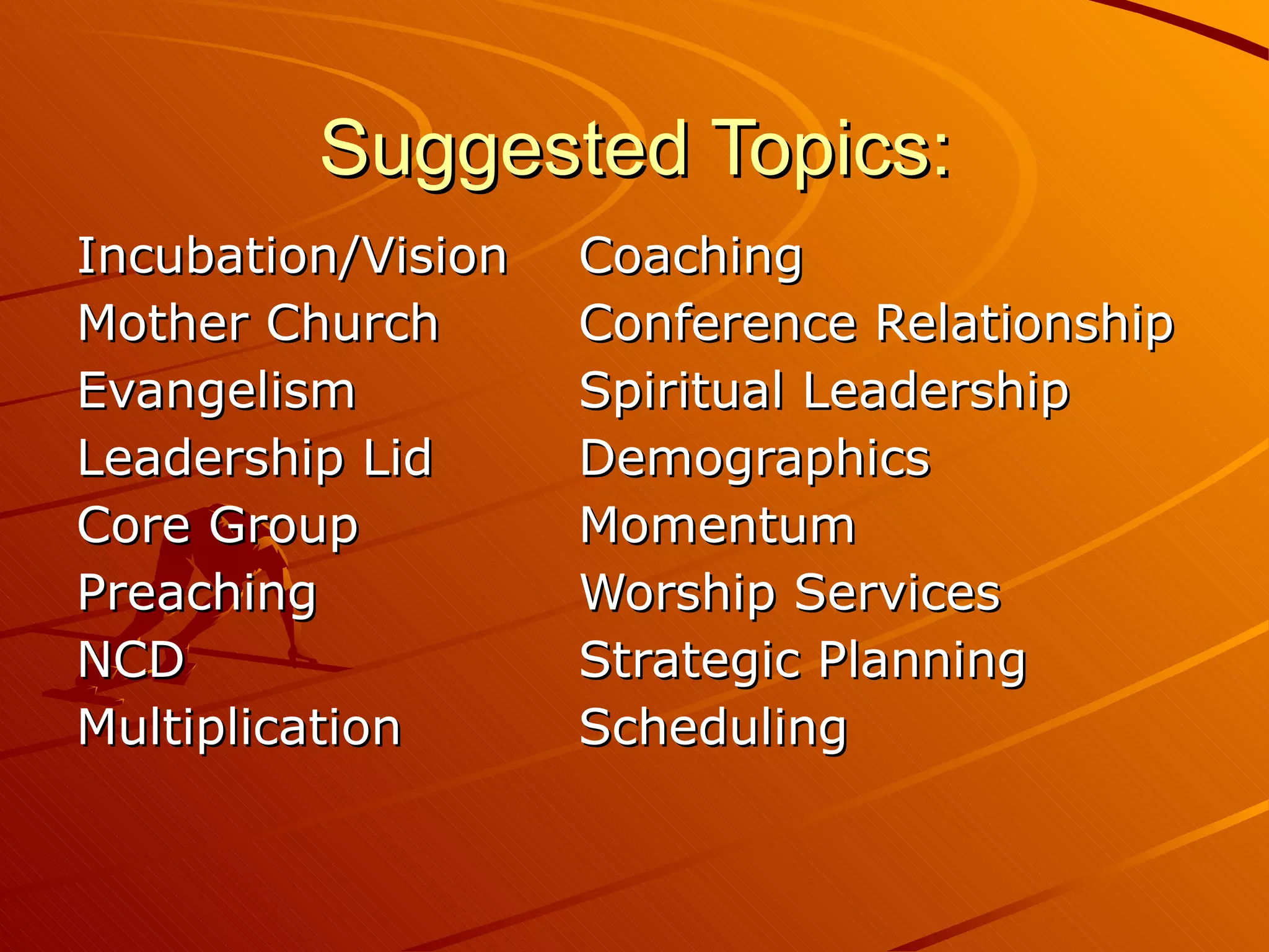 Suggested Topics: Incubation/Vision  Coaching Mother Church Conference Relationship Evangelism  Spiritual Leadership Leadership Lid Demographics Core Group Momentum Preaching Worship Services NCD  Strategic Planning Multiplication Scheduling 