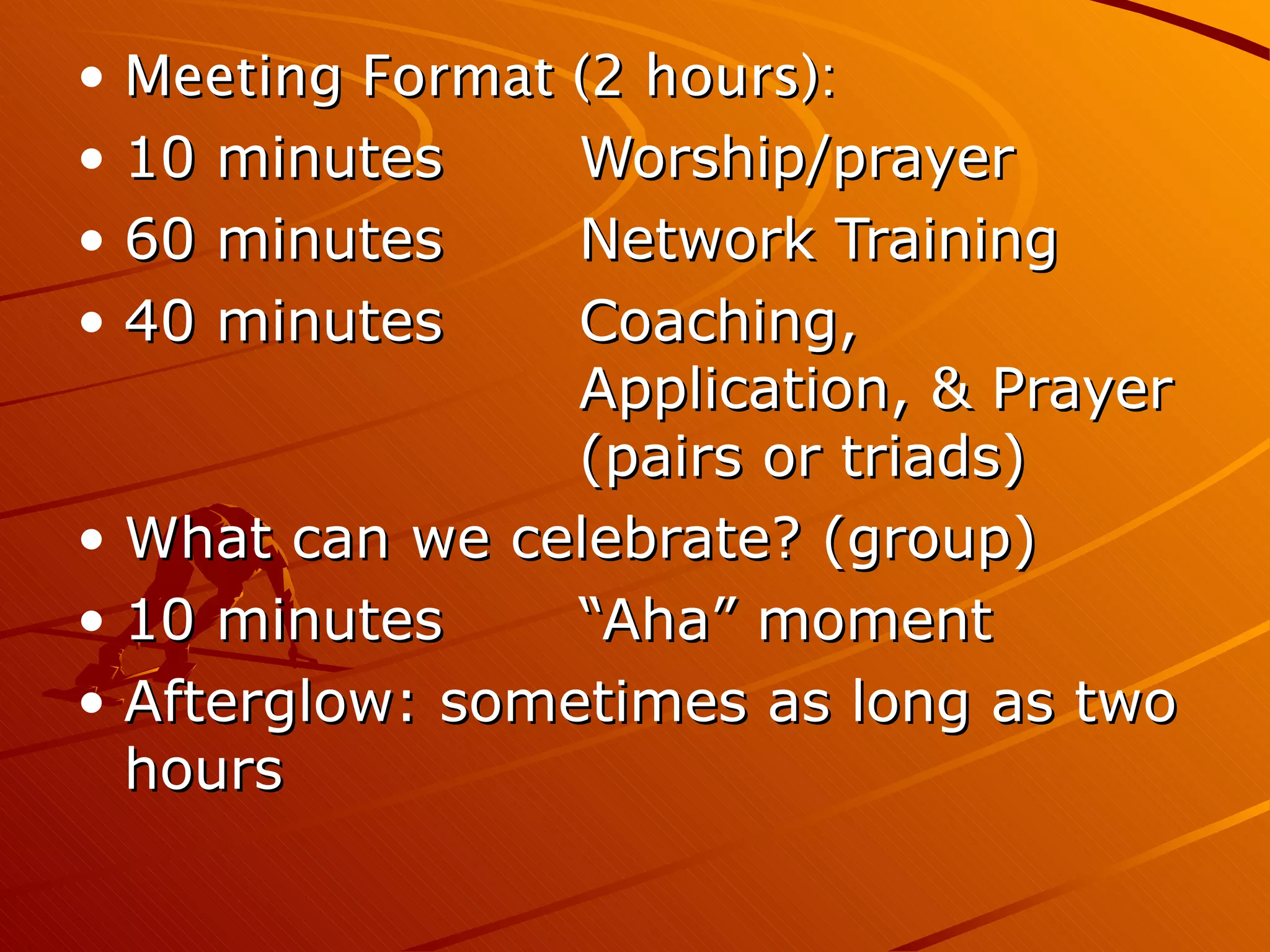 Meeting Format (2 hours):  10 minutes Worship/prayer 60 minutes Network Training 40 minutes Coaching,  Application, & Prayer  (pairs or triads) What can we celebrate? (group) 10 minutes “Aha” moment Afterglow: sometimes as long as two hours 