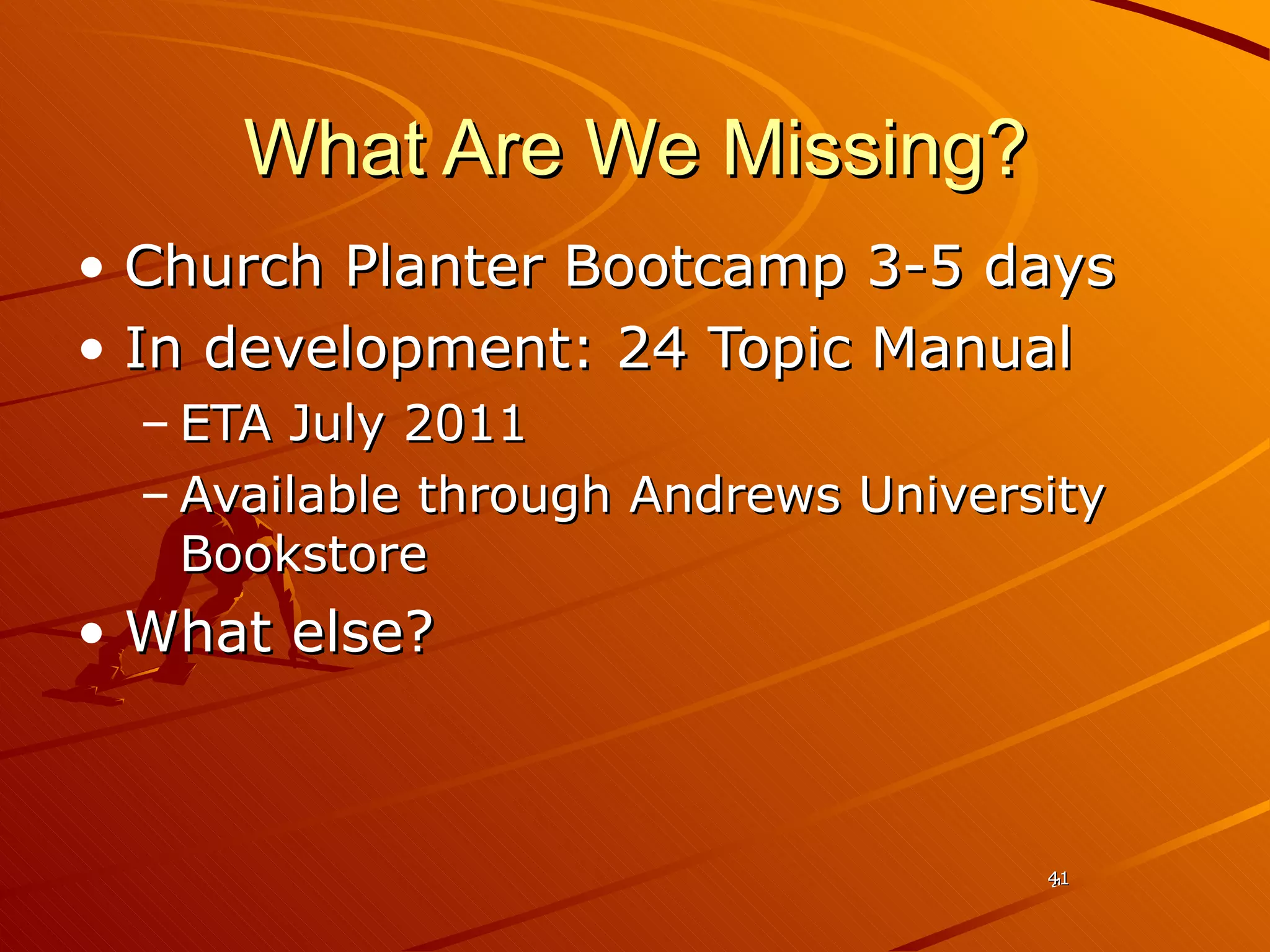 What Are We Missing? Church Planter Bootcamp 3-5 days In development: 24 Topic Manual  ETA July 2011 Available through Andrews University Bookstore  What else? 41 