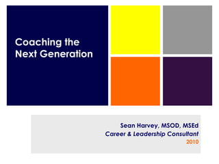 Coaching the Next Generation Sean Harvey, MSOD, MSEd Career & Leadership Consultant 2010 