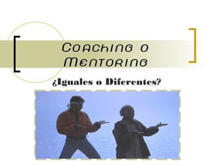 Coaching oCoaching o
MentoringMentoring
¿Iguales o Diferentes?
 