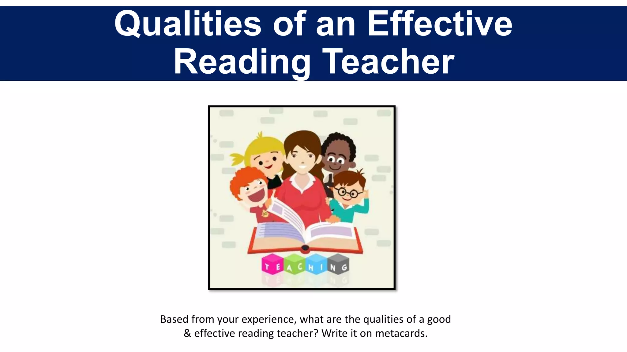 Qualities of an Effective
Reading Teacher
Based from your experience, what are the qualities of a good
& effective reading teacher? Write it on metacards.
 