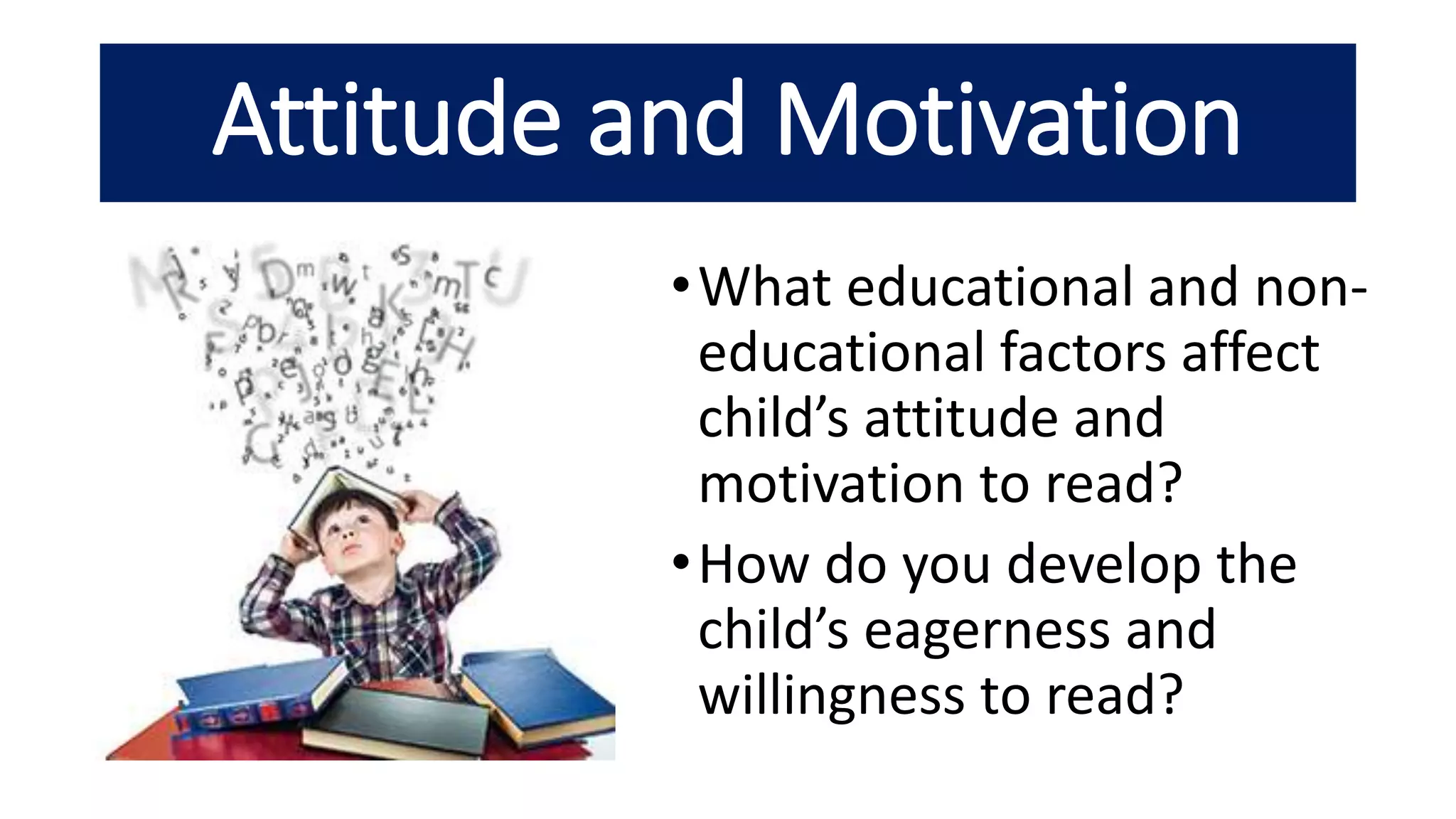 Attitude and Motivation
•What educational and non-
educational factors affect
child’s attitude and
motivation to read?
•How do you develop the
child’s eagerness and
willingness to read?
 