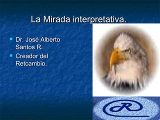 La Mirada interpretativa.

   Dr. José Alberto
    Santos R.
   Creador del
    Retcambio.
 