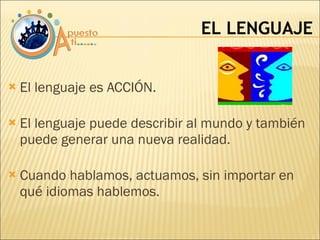 El lenguaje es ACCIÓN. El lenguaje puede describir al mundo y también puede generar una nueva realidad. Cuando hablamos, actuamos, sin importar en qué idiomas hablemos. EL LENGUAJE 