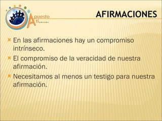 En las afirmaciones hay un compromiso intrínseco. El compromiso de la veracidad de nuestra afirmación. Necesitamos al menos un testigo para nuestra afirmación. AFIRMACIONES 
