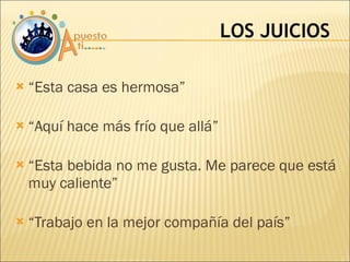 “Esta casa es hermosa” “Aquí hace más frío que allá” “Esta bebida no me gusta. Me parece que está muy caliente” “Trabajo en la mejor compañía del país” LOS JUICIOS 
