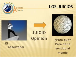 JUICIO Opinión LOS JUICIOS El observador ¿Para qué? Para darle sentido al mundo 