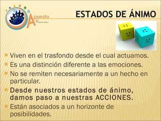 Viven en el trasfondo desde el cual actuamos. Es una distinción diferente a las emociones. No se remiten necesariamente a un hecho en particular. Desde nuestros estados de ánimo, damos paso a nuestras ACCIONES. Están asociados a un horizonte de posibilidades. ESTADOS DE ÁNIMO 