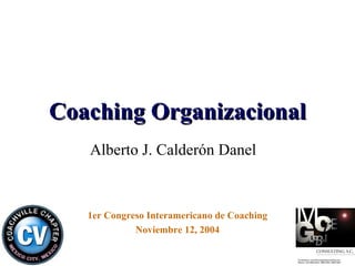 Coaching Organizacional Alberto J. Calderón Danel 1er Congreso Interamericano de Coaching Noviembre 12, 2004 