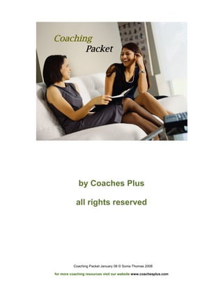 Coaching Packet
             by Coaches Plus

            all rights reserved




          Coaching Packet January 08 © Sonia Thomas 2008

for more coaching resources visit our website www.coachesplus.com
 