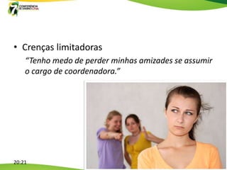 • Crenças limitadoras
    “Tenho medo de perder minhas amizades se assumir
    o cargo de coordenadora.”




20:21
 