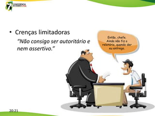 • Crenças limitadoras
                                         Então, chefe.
    “Não consigo ser autoritário e      Ainda não fiz o
                                     relatório, quando der
    nem assertivo.”                       eu entrego.




20:21
 