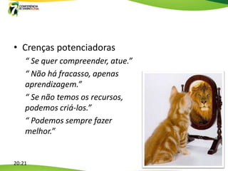 • Crenças potenciadoras
    “ Se quer compreender, atue.”
    “ Não há fracasso, apenas
    aprendizagem.”
    “ Se não temos os recursos,
    podemos criá-los.”
    “ Podemos sempre fazer
    melhor.”


20:21
 