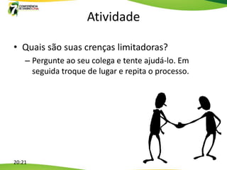 Atividade

• Quais são suas crenças limitadoras?
    – Pergunte ao seu colega e tente ajudá-lo. Em
      seguida troque de lugar e repita o processo.




20:21
 