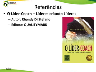 Referências
• O Líder-Coach – Líderes criando Líderes
   – Autor: Rhandy Di Stefano
   – Editora: QUALITYMARK




 20:21
 