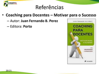 Referências
• Coaching para Docentes – Motivar para o Sucesso
  – Autor: Juan Fernando B. Perez
  – Editora: Porto




  20:21
 