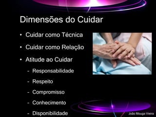 Dimensões do Cuidar
• Cuidar como Técnica
• Cuidar como Relação
• Atitude ao Cuidar
– Responsabilidade
– Respeito
– Compromisso
– Conhecimento
– Disponibilidade João Mouga Vieira
 
