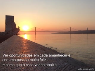 Para pensar…
“You become what you think about all day long.”
Earl Nightingale
Ver oportunidades em cada amanhecer e
ser uma pessoa muito feliz
mesmo que a casa venha abaixo
João Mouga Vieira
 