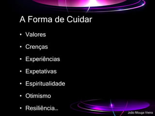 A Forma de Cuidar
• Valores
• Crenças
• Experiências
• Expetativas
• Espiritualidade
• Otimismo
• Resiliência…
João Mouga Vieira
 