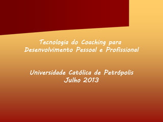 Tecnologia do Coaching para
Desenvolvimento Pessoal e Profissional
Universidade Católica de Petrópolis
Julho 2013
 