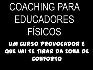 COACHING PARA
EDUCADORES
FÍSICOS
UM CURSO PROVOCADOR E
QUE VAI TE TIRAR DA ZONA DE
CONFORTO
 