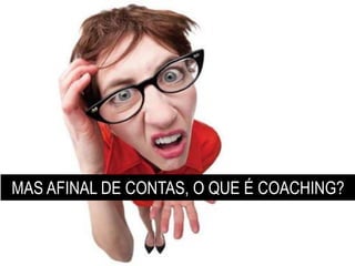 MAS AFINAL DE CONTAS, O QUE É COACHING?
 