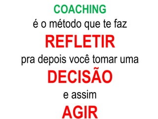 COACHING
é o método que te faz
REFLETIR
pra depois você tomar uma
DECISÃO
e assim
AGIR
 