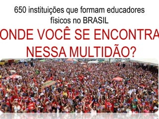 650 instituições que formam educadores
físicos no BRASIL
ONDE VOCÊ SE ENCONTRA
NESSA MULTIDÃO?
 